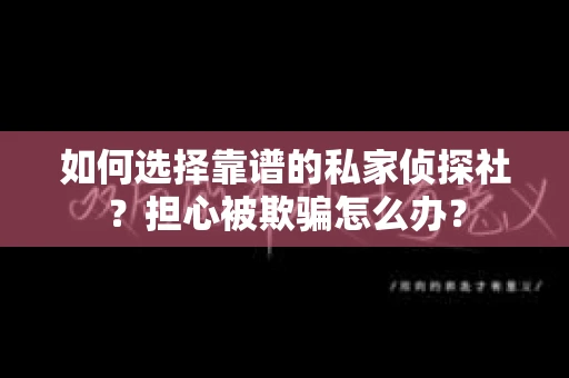 如何选择靠谱的私家侦探社？担心被欺骗怎么办？