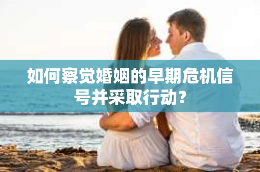 如何察觉婚姻的早期危机信号并采取行动？
