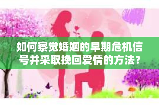 如何察觉婚姻的早期危机信号并采取挽回爱情的方法？