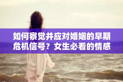 如何察觉并应对婚姻的早期危机信号？女生必看的情感挽回指南