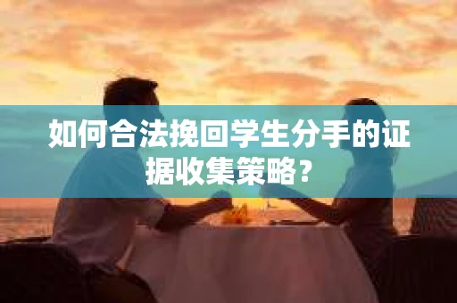 如何合法挽回学生分手的证据收集策略？