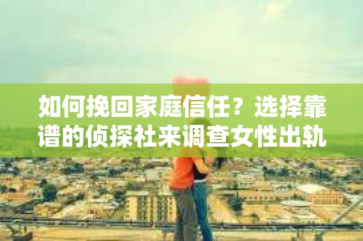 如何挽回家庭信任？选择靠谱的侦探社来调查女性出轨怎么办？