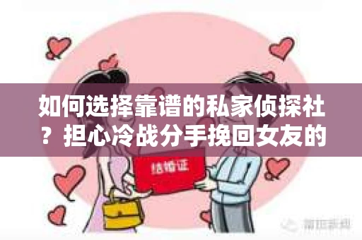 如何选择靠谱的私家侦探社？担心冷战分手挽回女友的调查服务怎么办？