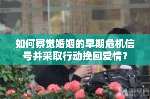 如何察觉婚姻的早期危机信号并采取行动挽回爱情？