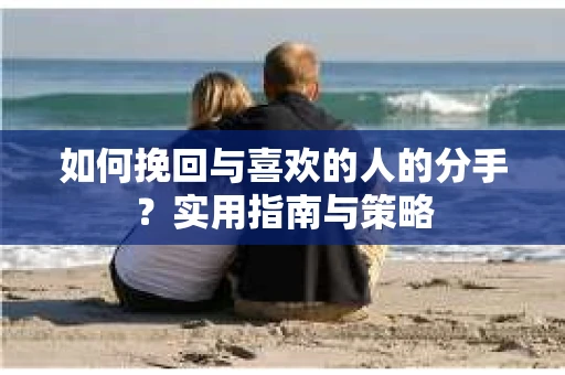 如何挽回与喜欢的人的分手？实用指南与策略