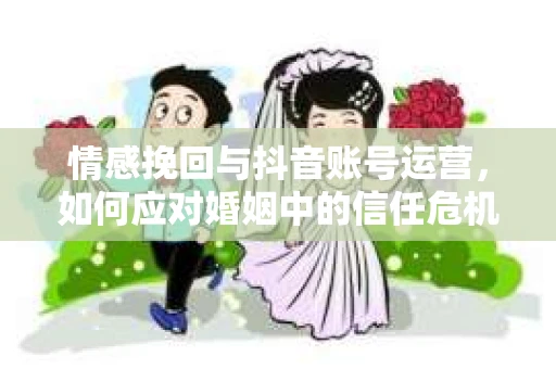 情感挽回与抖音账号运营，如何应对婚姻中的信任危机？