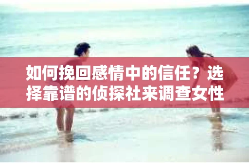 如何挽回感情中的信任？选择靠谱的侦探社来调查女性精神出轨怎么办？