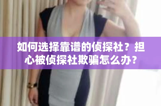 如何选择靠谱的侦探社？担心被侦探社欺骗怎么办？