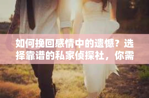 如何挽回感情中的遗憾？选择靠谱的私家侦探社，你需要知道这些