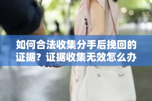 如何合法收集分手后挽回的证据？证据收集无效怎么办？
