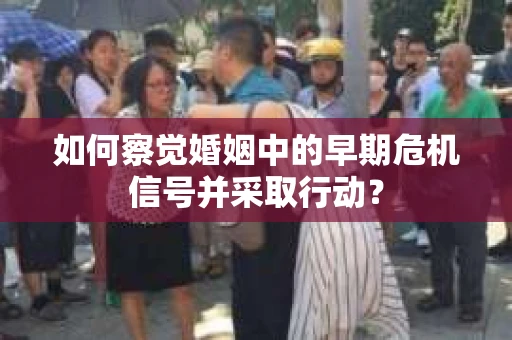 如何察觉婚姻中的早期危机信号并采取行动？