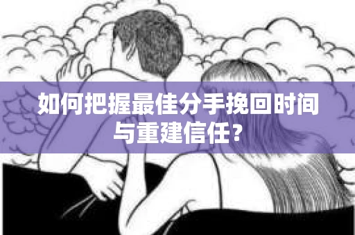 如何把握最佳分手挽回时间与重建信任？
