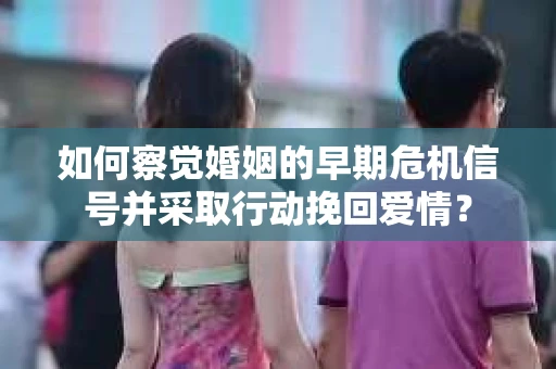 如何察觉婚姻的早期危机信号并采取行动挽回爱情？