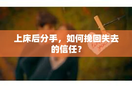 上床后分手，如何挽回失去的信任？