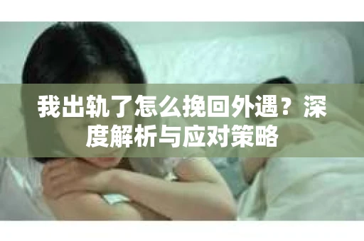 我出轨了怎么挽回外遇？深度解析与应对策略