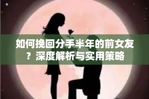 如何挽回分手半年的前女友?深度解析与实用策略 如何挽回分手半年的前女友?深度解析与实用策略