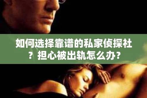如何选择靠谱的私家侦探社？担心被出轨怎么办？