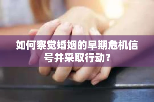 如何察觉婚姻的早期危机信号并采取行动？