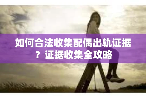 如何合法收集配偶出轨证据？证据收集全攻略