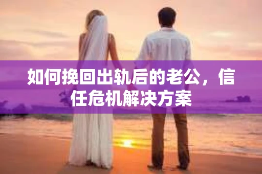 如何挽回出轨后的老公，信任危机解决方案
