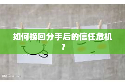 如何挽回分手后的信任危机？