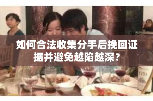 如何合法收集分手后挽回证据并避免越陷越深？