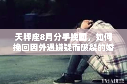天秤座8月分手挽回，如何挽回因外遇嫌疑而破裂的婚姻？