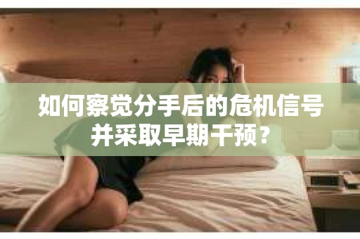 如何察觉分手后的危机信号并采取早期干预？
