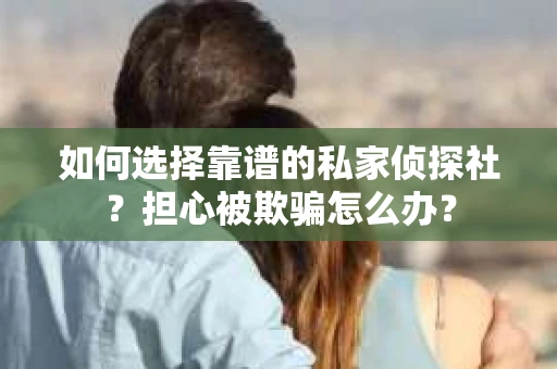 如何选择靠谱的私家侦探社？担心被欺骗怎么办？