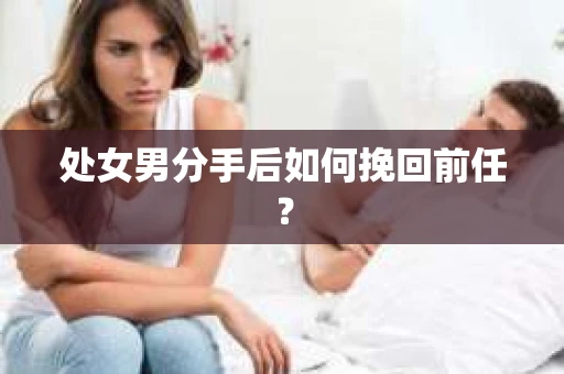 处女男分手后如何挽回前任？