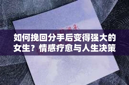 如何挽回分手后变得强大的女生？情感疗愈与人生决策指南