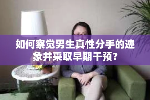 如何察觉男生真性分手的迹象并采取早期干预？