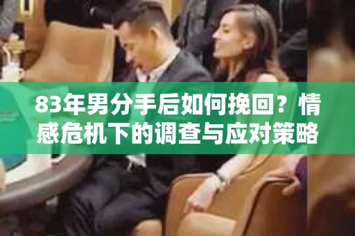 83年男分手后如何挽回？情感危机下的调查与应对策略