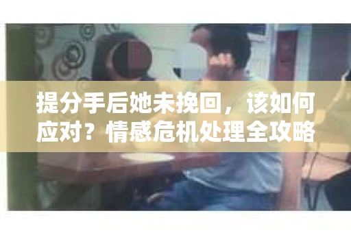 提分手后她未挽回，该如何应对？情感危机处理全攻略
