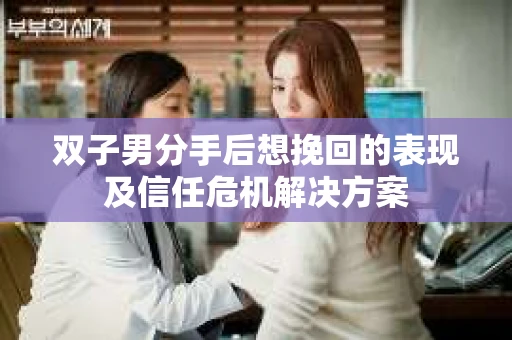双子男分手后想挽回的表现及信任危机解决方案