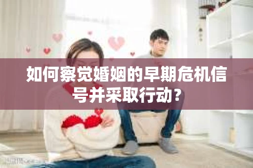如何察觉婚姻的早期危机信号并采取行动？