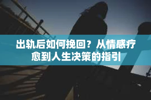 出轨后如何挽回？从情感疗愈到人生决策的指引