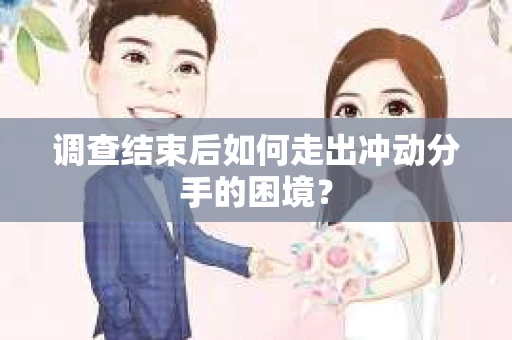 调查结束后如何走出冲动分手的困境？