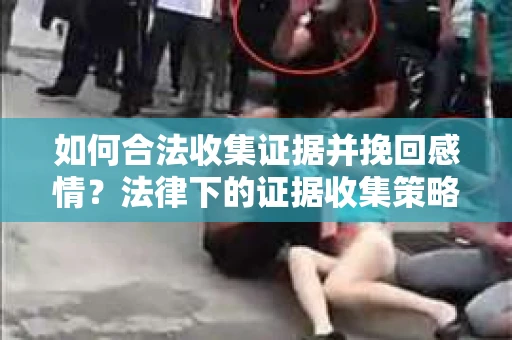 如何合法收集证据并挽回感情？法律下的证据收集策略