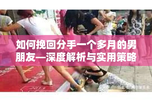 如何挽回分手一个多月的男朋友—深度解析与实用策略 如何挽回分手一个多月的男朋友—深度解析与实用策略
