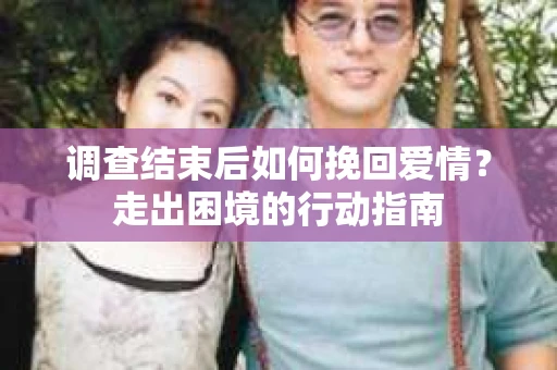 调查结束后如何挽回爱情？走出困境的行动指南