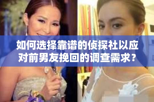 如何选择靠谱的侦探社以应对前男友挽回的调查需求？