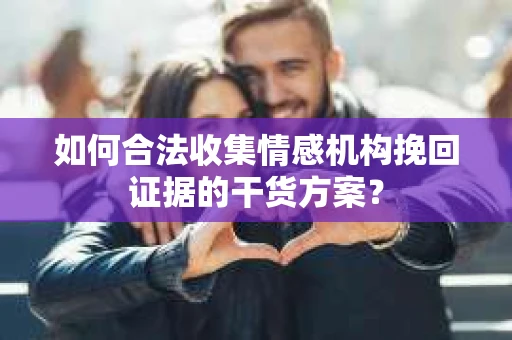 如何合法收集情感机构挽回证据的干货方案？