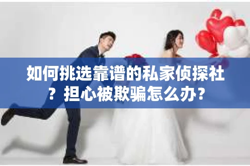 如何挑选靠谱的私家侦探社？担心被欺骗怎么办？