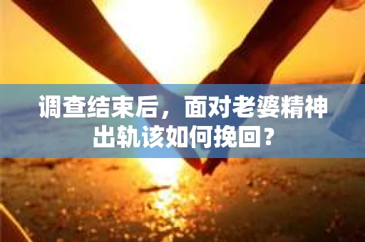 调查结束后，面对老婆精神出轨该如何挽回？