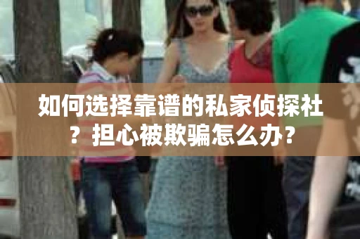 如何选择靠谱的私家侦探社？担心被欺骗怎么办？