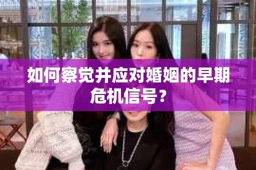 如何察觉并应对婚姻的早期危机信号？