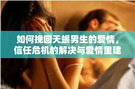 如何挽回天蝎男生的爱情，信任危机的解决与爱情重建