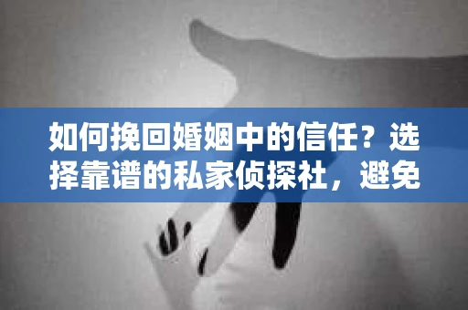 如何挽回婚姻中的信任？选择靠谱的私家侦探社，避免调查陷阱怎么办？