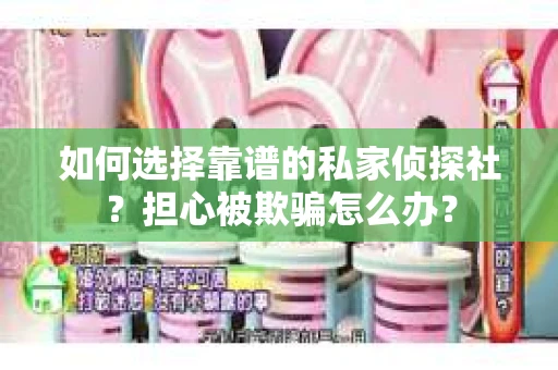 如何选择靠谱的私家侦探社？担心被欺骗怎么办？